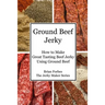 Ground Beef Jerky: How to Make Great Tasting Beef Jerky Using Ground Beef