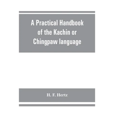 A practical handbook of the Kachin or Chingpaw language, containing the grammatical principles and peculiarities of the language, colloquial exercises