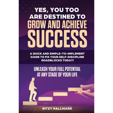 Yes, You Too Are Destined to Grow and Achieve Success: A quick and simple-to-implement GUIDE to fix your SELF-DISCIPLINE roadblocks today!: Unleash yo