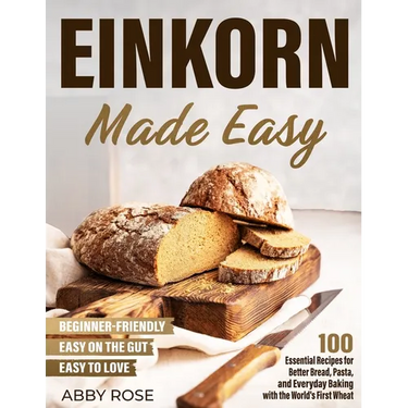 Einkorn Made Easy: 100 Essential Recipes for Better Bread, Pasta, and Everyday Baking with the World's First Wheat