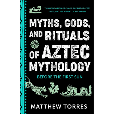 Myths, Gods, and Rituals of Aztec Mythology: Before the First Sun (Aztec History, Creation Stories)