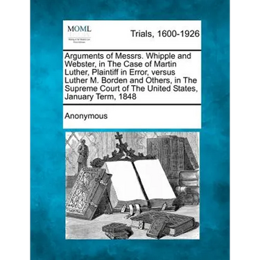 Arguments of Messrs. Whipple and Webster, in the Case of Martin Luther, Plaintiff in Error, Versus Luther M. Borden and Others, in the Supreme Court o