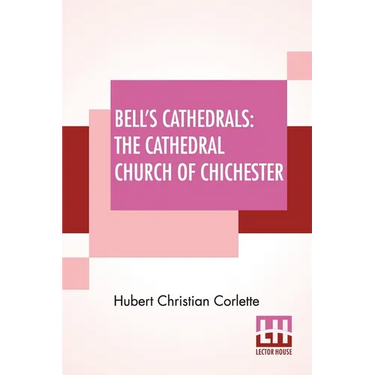 Bell's Cathedrals: The Cathedral Church Of Chichester - A Short History & Description Of Its Fabric With An Account Of The Diocese And Se