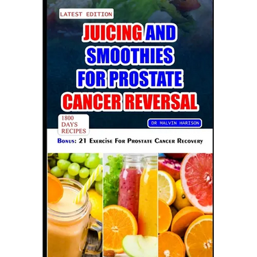 Juicing and Smoothies for Prostate Cancer Reversal: 60 quick and easy anti cancer fruit blends and juices to manage, prevent and recover from Adenocar