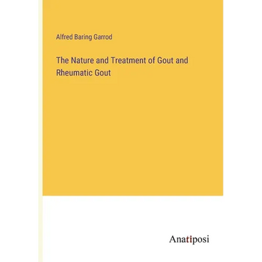 The Nature and Treatment of Gout and Rheumatic Gout