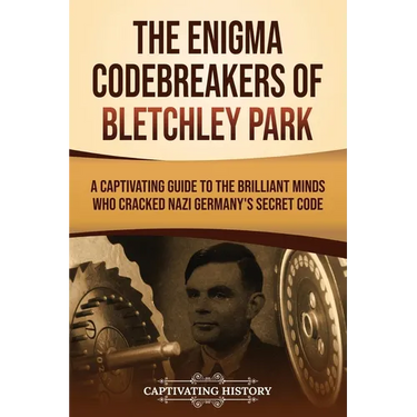 The Enigma Codebreakers of Bletchley Park: A Captivating Guide to the Brilliant Minds Who Cracked Nazi Germany's Secret Code