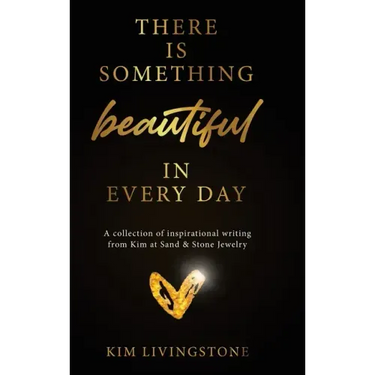 There Is Something Beautiful in Every Day: A Collection of Inspirational Writing From Kim at Sand & Stone Jewelry