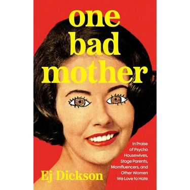 One Bad Mother: In Praise of Psycho Housewives, Stage Parents, Momfluencers, and Other Women We Love to Hate