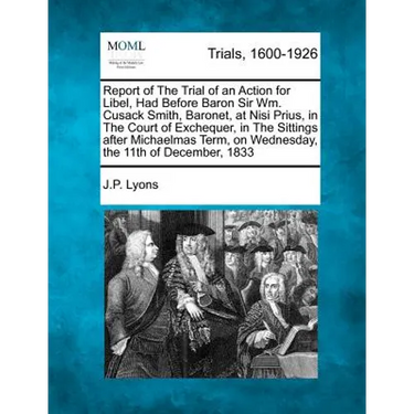 Report of the Trial of an Action for Libel, Had Before Baron Sir Wm. Cusack Smith, Baronet, at Nisi Prius, in the Court of Exchequer, in the Sittings