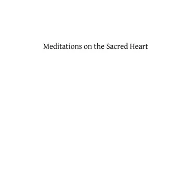 Meditations on the Sacred Heart: Commentary & Meditations on the Devotion of the First Fridays, the Apostleship of Prayer, the Holy Hour