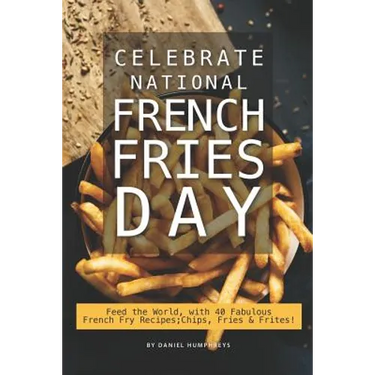 Celebrate National French Fries Day: Feed the World, with 40 Fabulous French Fry Recipes; Chips, Fries Frites!