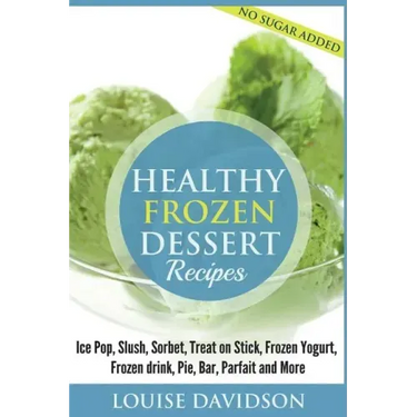 Healthy Frozen Dessert Recipes: No Sugar Added! Ice Pops, Slushes, Sorbet, Treats on Sticks, Frozen Yogurt, Frozen drinks, Pies, Bars, Parfaits and Mo