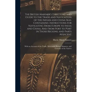 The British Mariner's Directory and Guide to the Trade and Navigation of the Indian and China Seas. Containing Instructions for Navigating From Europe