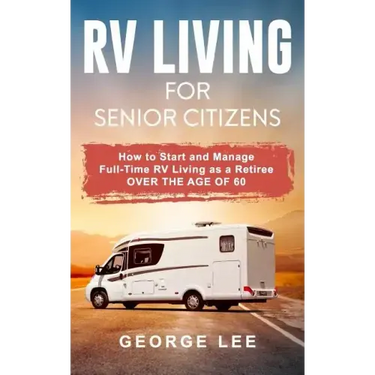 RV Living for Senior Citizens: How to Start and Manage Full Time RV Living as a Retiree Over the Age of 60