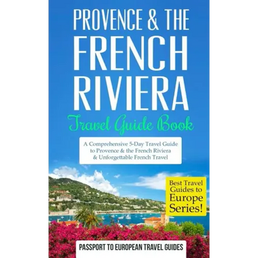 Provence: Provence & the French Riviera: Travel Guide Book-A Comprehensive 5-Day Travel Guide to Provence & the French Riviera, France & Unforgettable