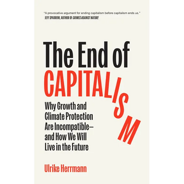 The End of Capitalism: Why Growth and Climate Protection Are Incompatible--And How We Will Live in the Future