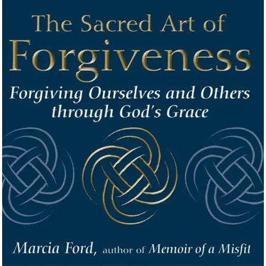 The Sacred Art of Forgiveness: Forgiving Ourselves and Others Through God's Grace