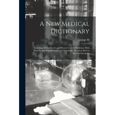 A new Medical Dictionary; Including all the Words and Phrases Used in Medicine, With Their Proper Pronunciation and Definitions. Based on Recent Medic