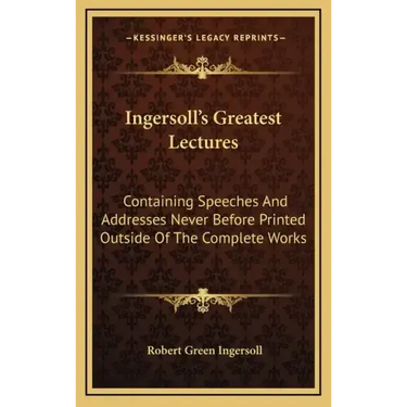 Ingersoll's Greatest Lectures: Containing Speeches and Addresses Never Before Printed Outside of the Complete Works