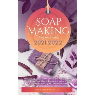 Soap Making Business Startup 2021-2022: Step-by-Step Guide to Start, Grow and Run your Own Home Based Soap Making Business in 30 days with the Most Up