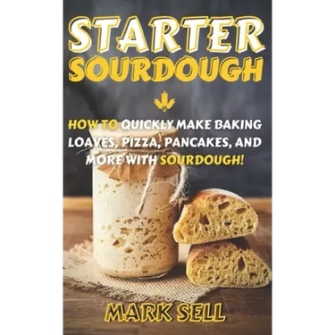 Starter Sourdough: How To Quickly Make Baking Loaves, Pizza, Pancakes, and more with Sourdough!