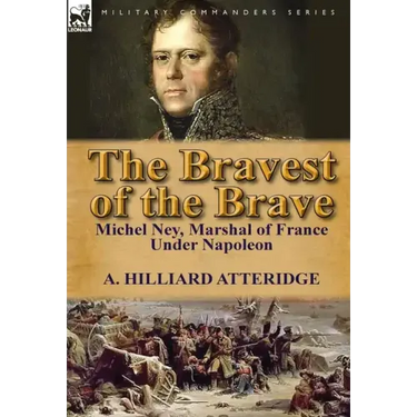 The Bravest of the Brave: Michel Ney, Marshal of France Under Napoleon