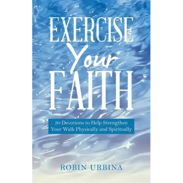 Exercise Your Faith: 30 Devotions to Help Strengthen Your Walk Physically and Spiritually