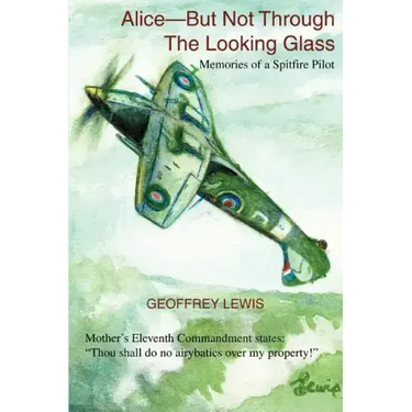 Alice-But Not Through The Looking Glass: Memories of a Spitfire Pilot