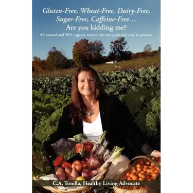 Gluten-Free, Wheat-Free, Dairy-Free, Sugar-Free, Caffeine-Free....Are you kidding me?: All natural and 99% organic recipes that are quick and easy to