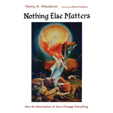 Nothing Else Matters: How the Resurrection of Jesus Changes Everything