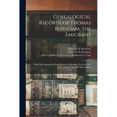 Genealogical Records of Thomas Burnham, the Emigrant: Who Was Among the Early Settlers at Hartford, Connecticut, U.S. America, and His Descendants; v.