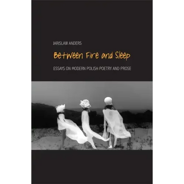 Between Fire and Sleep: Essays on Modern Polish Poetry and Prose