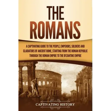 The Romans: A Captivating Guide to the People, Emperors, Soldiers and Gladiators of Ancient Rome, Starting from the Roman Republic through the Roman E