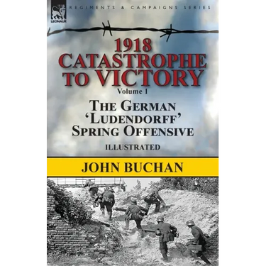 1918-Catastrophe to Victory: Volume 1-The German 'Ludendorff' Spring Offensive