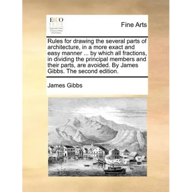 Rules for Drawing the Several Parts of Architecture, in a More Exact and Easy Manner ... by Which All Fractions, in Dividing the Principal Members and