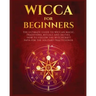 Wicca for Beginners: The Ultimate guide to Wiccan Magic, Traditions, Rituals and Deities. How to follow the Witchcraft Path for the solitar
