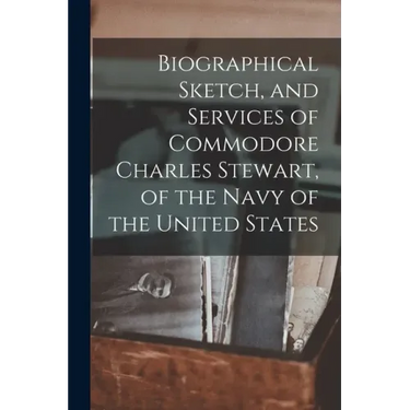 Biographical Sketch, and Services of Commodore Charles Stewart, of the Navy of the United States