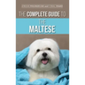 The Complete Guide to the Maltese: Choosing, Raising, Training, Socializing, Feeding, and Loving Your New Maltese Puppy