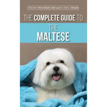 The Complete Guide to the Maltese: Choosing, Raising, Training, Socializing, Feeding, and Loving Your New Maltese Puppy