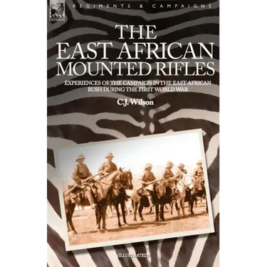 The East African Mounted Rifles - Experiences of the Campaign in the East African Bush During the First World War
