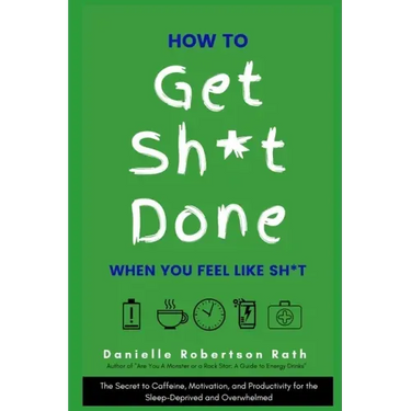 How to Get Sh*t Done When You Feel Like Sh*t: The Secret to Caffeine, Motivation, and Productivity for the Sleep-Deprived and Overwhelmed