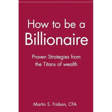 How to Be a Billionaire: Proven Strategies from the Titans of Wealth