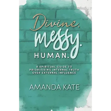 Divine. Messy. Human.: A Spiritual Guide to Prioritising Internal Truth over External Influence