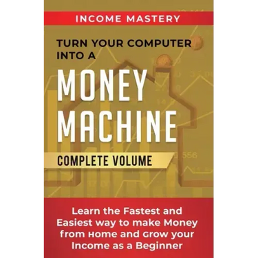 Turn Your Computer Into a Money Machine: Learn the Fastest and Easiest Way to Make Money From Home and Grow Your Income as a Beginner Complete Volume
