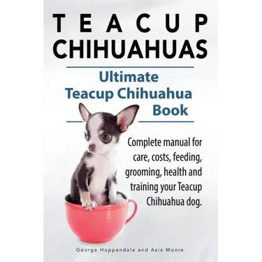 Teacup Chihuahuas. Teacup Chihuahua complete manual for care, costs, feeding, grooming, health and training. Ultimate Teacup Chihuahua Book.