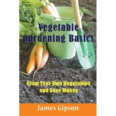 Vegetable Gardening Basics: Grow Your Own Vegetables and Save Money