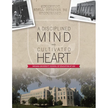 A Disciplined Mind and Cultivated Heart: Indiana University School of Education at 100