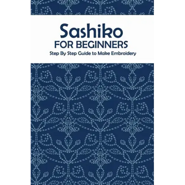 Sashiko for Beginners: Step By Step Guide to Make Embroidery: The Ultimate Sashiko Book