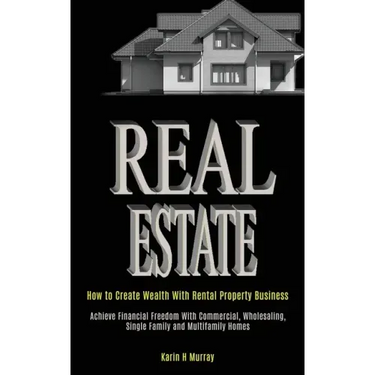 Real Estate: How to Create Wealth With Rental Property Business (Achieve Financial Freedom With Commercial, Wholesaling, Single Fam