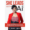 She Leads With AI: How High-Achieving Women Use AI to Reclaim Time, Reduce Burnout, and Lead with Confidence